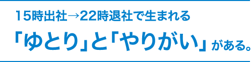 15時出社→22時退社で生まれる「ゆとり」と「やりがい」