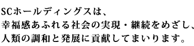 SCホールディングスは、幸福感あふれる社会の実現・継続をめざし、人類の調和と発展に貢献してまいります。