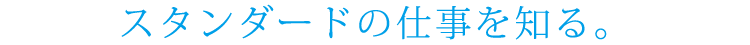 スタンダードの仕事を知る。