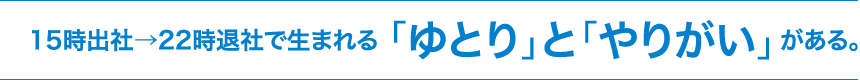 15時出社から22時退社で生まれる「ゆとり」と「やりがい」